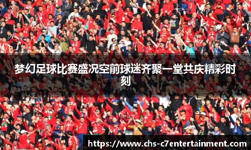 梦幻足球比赛盛况空前球迷齐聚一堂共庆精彩时刻