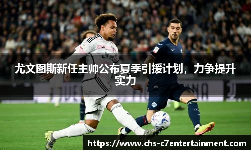 尤文图斯新任主帅公布夏季引援计划，力争提升实力