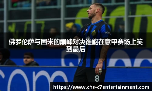 佛罗伦萨与国米的巅峰对决谁能在意甲赛场上笑到最后