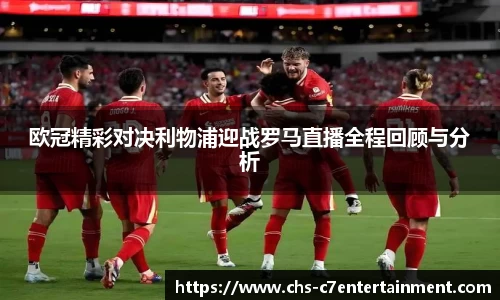 欧冠精彩对决利物浦迎战罗马直播全程回顾与分析