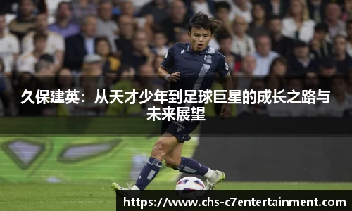 久保建英：从天才少年到足球巨星的成长之路与未来展望