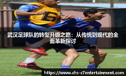 武汉足球队的转型升级之路：从传统到现代的全面革新探讨