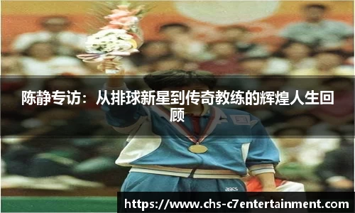 陈静专访：从排球新星到传奇教练的辉煌人生回顾