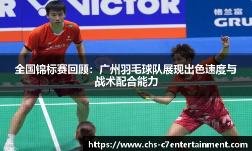 全国锦标赛回顾：广州羽毛球队展现出色速度与战术配合能力