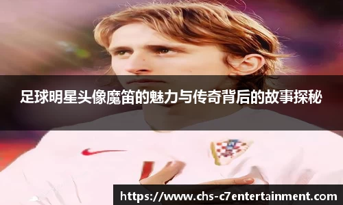足球明星头像魔笛的魅力与传奇背后的故事探秘
