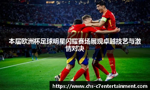 本届欧洲杯足球明星闪耀赛场展现卓越技艺与激情对决